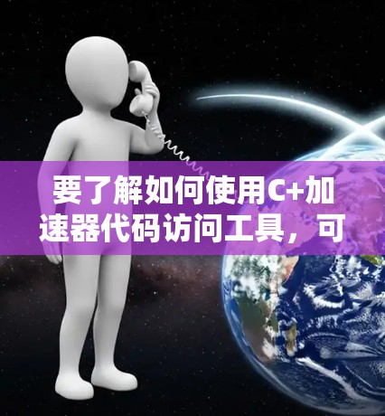 要了解如何使用C+加速器代码访问工具，可以按照以下步骤进行