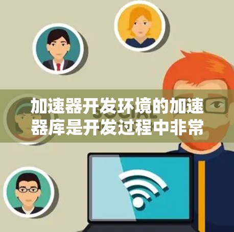 加速器开发环境的加速器库是开发过程中非常有用的工具，以下是详细的分析和总结