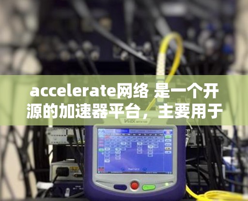 accelerate网络 是一个开源的加速器平台，主要用于加速各种类型的软件，包括游戏引擎、应用程序和网络服务。以下是对 accelerate网络的详细说明