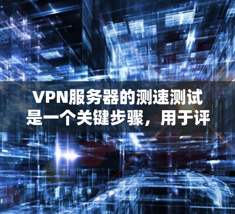 VPN服务器的测速测试是一个关键步骤，用于评估服务器的性能和稳定性。以下是关于VPN服务器测速的一些关键点和建议