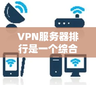 VPN服务器排行是一个综合性的评价体系，通常包括以下几个关键因素