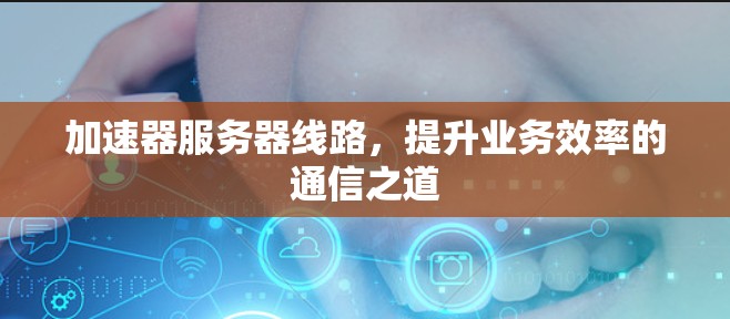 加速器服务器线路，提升业务效率的通信之道