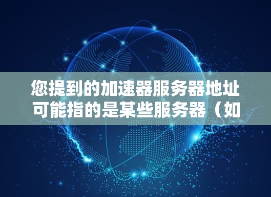 您提到的加速器服务器地址可能指的是某些服务器（如加速器服务器）的服务器地址或资源分配。以下是一些可能的情况