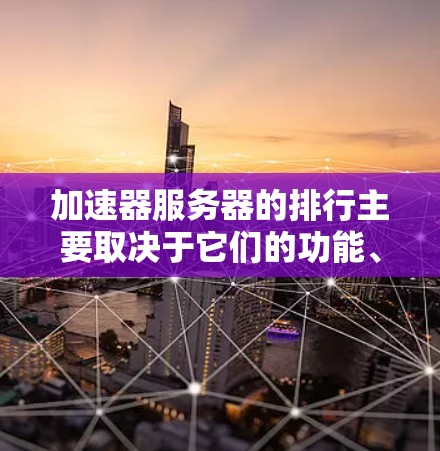 加速器服务器的排行主要取决于它们的功能、社区支持、技术和应用需求。以下是几个主要的排行方向和评价要点