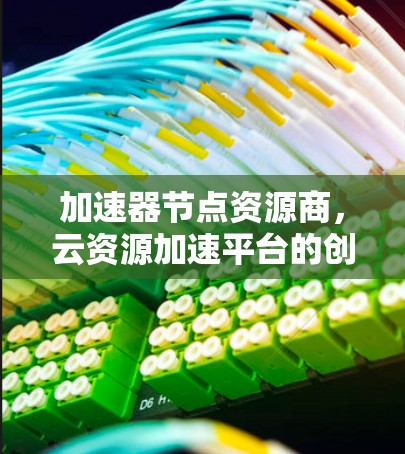 加速器节点资源商，云资源加速平台的创新解决方案