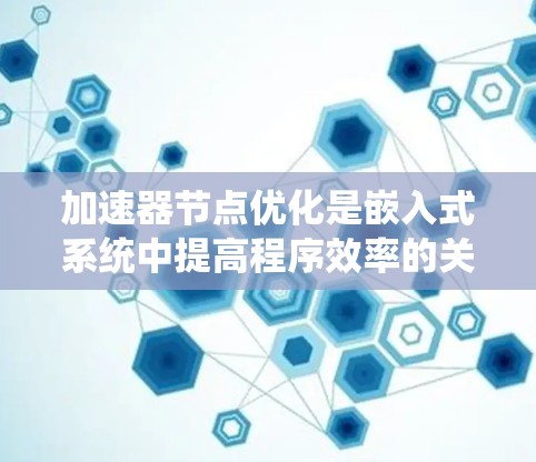 加速器节点优化是嵌入式系统中提高程序效率的关键步骤，涉及多种优化方法和工具。以下是对加速器节点优化的系统化总结