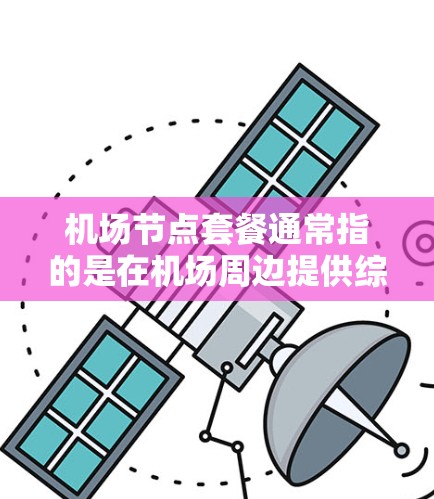 机场节点套餐通常指的是在机场周边提供综合性的餐饮、交通、娱乐、住宿等服务的套餐。它通常结合了机场设施和周边环境，为旅客提供便利的住宿、餐饮和娱乐选项。以下是一些常见的机场节点套餐类型和特点