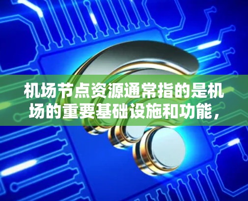 机场节点资源通常指的是机场的重要基础设施和功能，主要包括以下几个方面