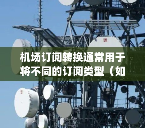 机场订阅转换通常用于将不同的订阅类型（如订阅、会员、会员+高级、订阅+会员等）转换为统一的JSON格式，以便 easier 的管理、共享或分析。以下是一个常见的机场订阅转换过程