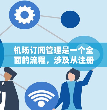 机场订阅管理是一个全面的流程，涉及从注册到管理的全过程。以下是一个结构化的总结