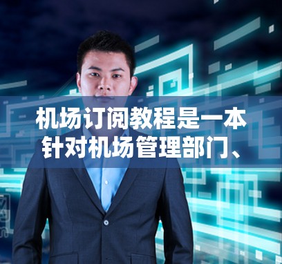 机场订阅教程是一本针对机场管理部门、机场经理和机场管理部门人员的实用指南，旨在帮助读者优化机场运营、提升效率并改善员工工作环境。以下是关于这本书的详细总结