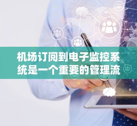 机场订阅到电子监控系统是一个重要的管理流程，用于确保机场的安全和有序运行。以下是对这一流程的详细总结