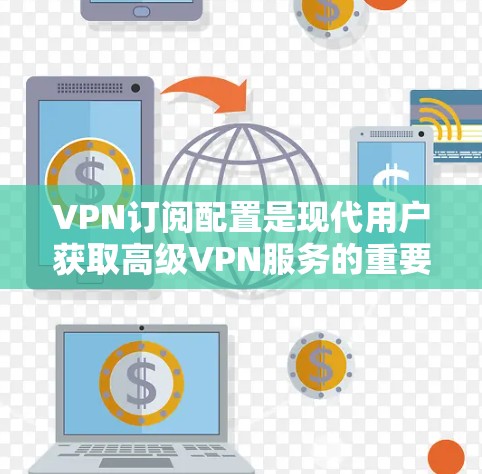 VPN订阅配置是现代用户获取高级VPN服务的重要步骤。以下是详细的步骤指南，帮助你完成配置
