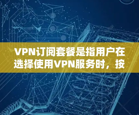 VPN订阅套餐是指用户在选择使用VPN服务时，按照套餐的订阅周期和费用进行付费的订阅服务。以下是关于VPN订阅套餐的一些常见问题和建议