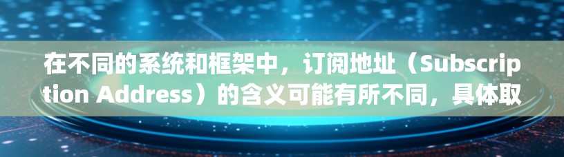 在不同的系统和框架中，订阅地址（Subscription Address）的含义可能有所不同，具体取决于上下文。以下是一些常见的使用场景和解释