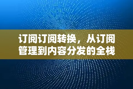 订阅订阅转换,从订阅管理到内容分发的全栈解决方案 订阅订阅转换,从订阅管理到内容分发的全栈解决方案