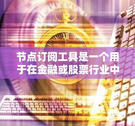 节点订阅工具是一个用于在金融或股票行业中通过订阅特定的节点来获取服务或信息的工具。以下是对该工具的详细分析和总结