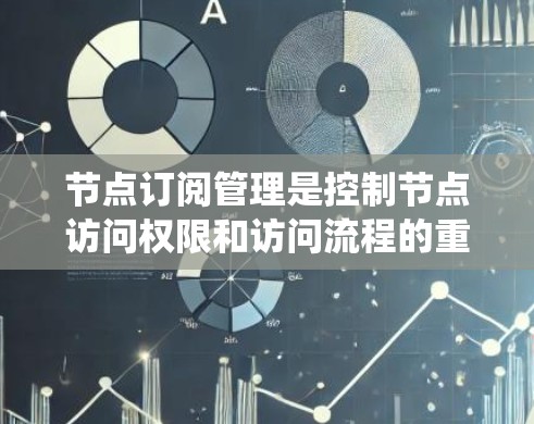 节点订阅管理是控制节点访问权限和访问流程的重要系统，其核心在于通过规则管理确保安全性和有效性。以下是其主要内容和步骤的总结