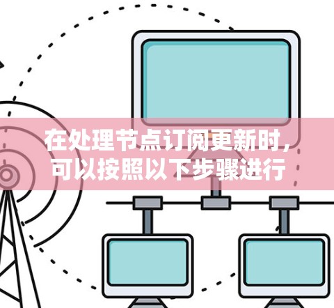 在处理节点订阅更新时，可以按照以下步骤进行