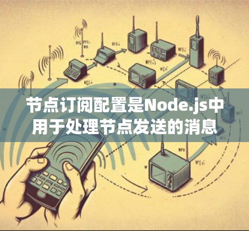 节点订阅配置是Node.js中用于处理节点发送的消息时自动触发的规则。以下是对订阅配置的详细说明