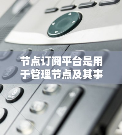 节点订阅平台是用于管理节点及其事件的工具，提供多种订阅类型、管理功能、自动化工具和状态管理，帮助用户高效地维护节点系统。以下是对该平台的详细总结