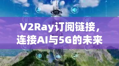 V2Ray订阅链接，连接AI与5G的未来解决方案