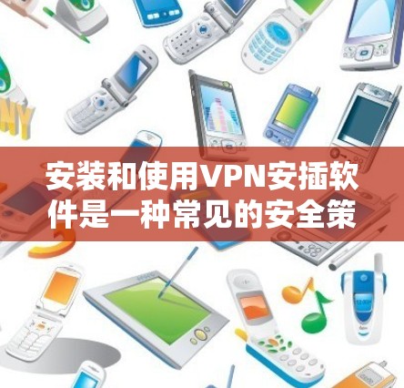 安装和使用VPN安插软件是一种常见的安全策略，但使用这些软件时需要谨慎，以防止潜在的安全风险。以下是一些步骤和注意事项，帮助您更好地理解和使用VPN安插软件