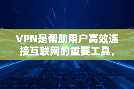 VPN是帮助用户高效连接互联网的重要工具，提供了多种选择以适应不同的使用场景。以下是对VPN类型和配置的详细说明