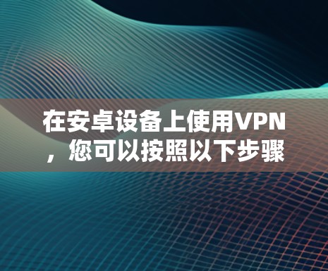 在安卓设备上使用VPN，您可以按照以下步骤进行操作