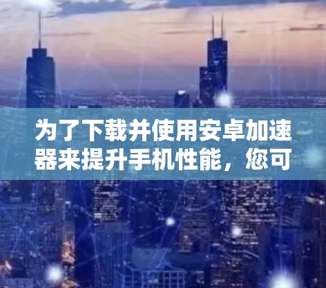 为了下载并使用安卓加速器来提升手机性能，您可以按照以下步骤进行