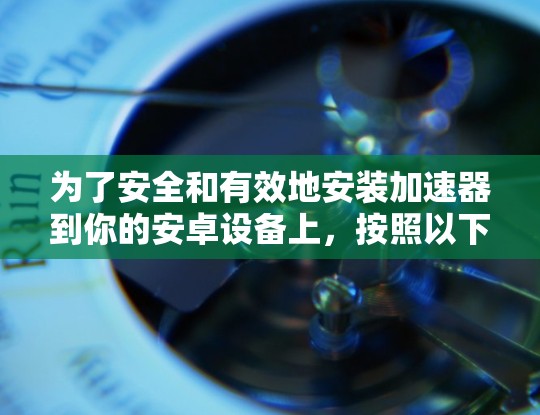 为了安全和有效地安装加速器到你的安卓设备上，按照以下步骤操作