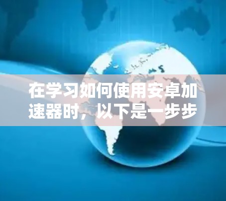 在学习如何使用安卓加速器时，以下是一步步的解决方案