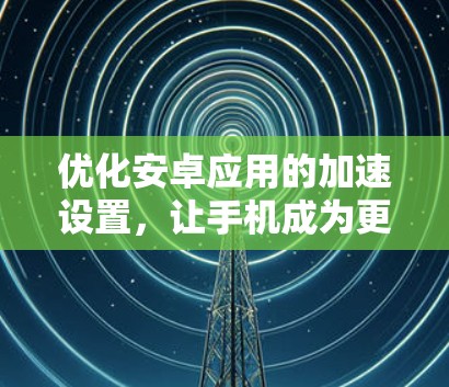 优化安卓应用的加速设置，让手机成为更强劲的对手