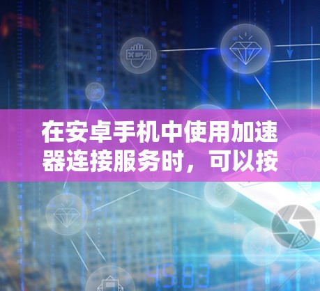在安卓手机中使用加速器连接服务时，可以按照以下步骤操作