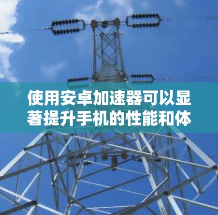 使用安卓加速器可以显著提升手机的性能和体验，尤其是在处理复杂的任务时。以下是一个简单的步骤指南，帮助你创建一个安卓客户端加速器