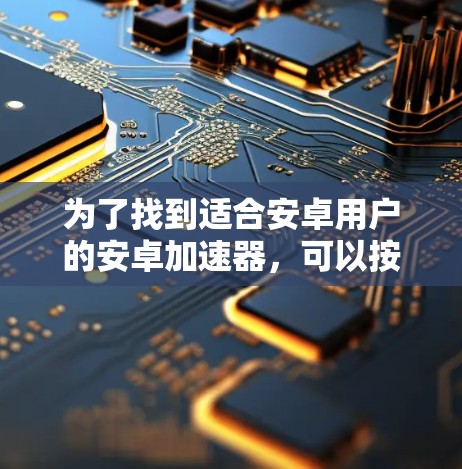 为了找到适合安卓用户的安卓加速器，可以按照以下步骤进行