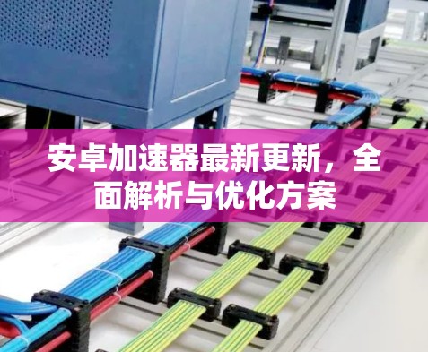 安卓加速器最新更新，全面解析与优化方案