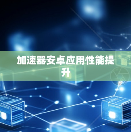 加速器安卓应用性能提升