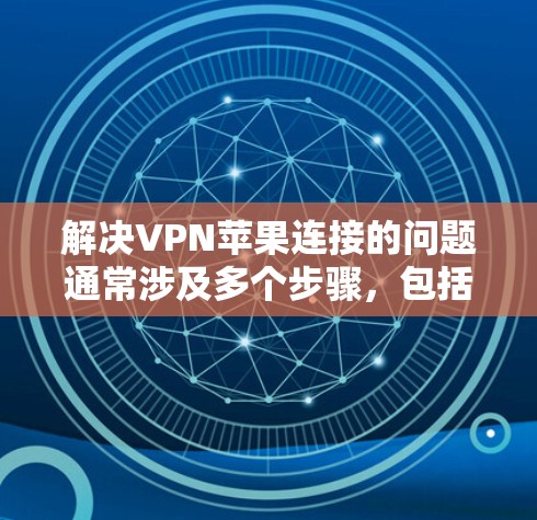 解决VPN苹果连接的问题通常涉及多个步骤，包括选择适合的VPN服务、解密应用、设置访问权限以及确保网络连接。以下是一个详细且结构化的解决方案