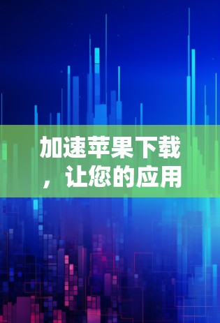 加速苹果下载,让您的应用流畅运行 加速苹果下载,让您的应用流畅运行