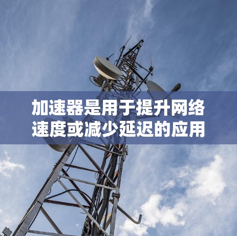 加速器是用于提升网络速度或减少延迟的应用程序或工具。在苹果设备上使用加速器时，通常指的是使用苹果版的应用程序来加速特定功能或应用，而不是指自定义的加速器