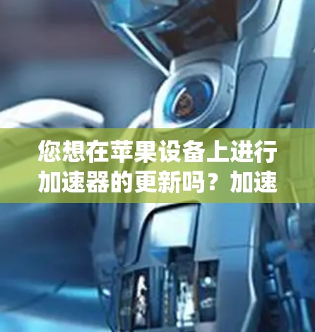 您想在苹果设备上进行加速器的更新吗？加速器通常用于加速系统设置或应用商店的搜索、下载和安装操作。以下是关于如何在苹果设备上进行加速器更新的步骤