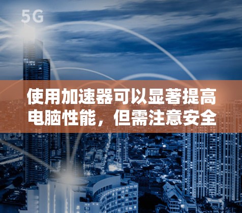 使用加速器可以显著提高电脑性能，但需注意安全和合理使用。以下是详细的步骤指南