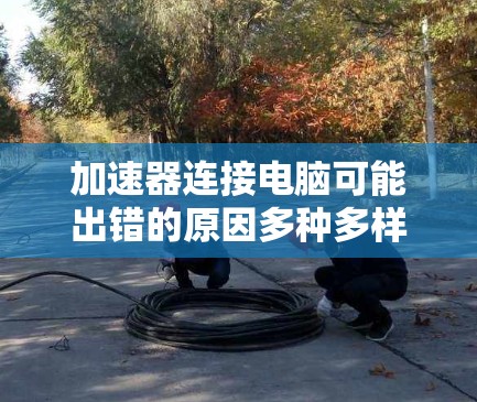 加速器连接电脑可能出错的原因多种多样，以下是一些常见的解决步骤