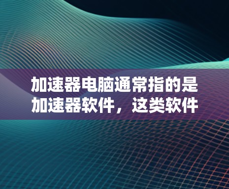 加速器电脑通常指的是加速器软件，这类软件可以帮助你提升电脑的性能，加快程序运行速度。加速器软件有很多种，可以根据需求选择合适的版本和功能。以下是几种常见的加速器软件及其版本