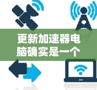 更新加速器电脑确实是一个可以做的事情，通常加速器是为了提升电脑性能而优化硬件资源。如果你想更新加速器，可以按照以下步骤操作