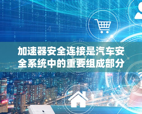 加速器安全连接是汽车安全系统中的重要组成部分，它在加速器按下时会切断车辆的启动，确保车辆在紧急情况下的稳定运行。以下是对加速器安全连接的详细总结