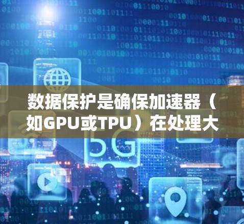 数据保护是确保加速器（如GPU或TPU）在处理大量数据时的安全性，至关重要。以下是数据保护的具体措施