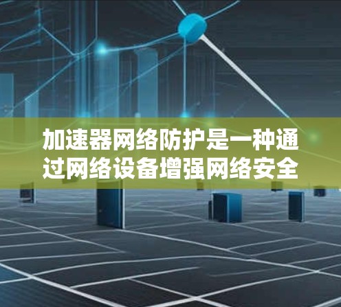 加速器网络防护是一种通过网络设备增强网络安全性的重要措施，旨在保护加速器设备免受网络攻击。以下是关于加速器网络防护的详细分析