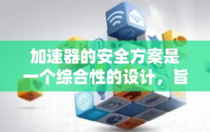 加速器的安全方案是一个综合性的设计，旨在保障在高速行驶中加速器的稳定性和安全性。以下是对该方案的详细整理和分析